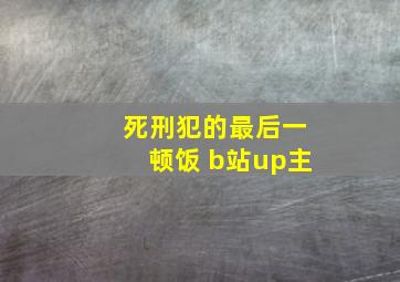 死刑犯的最后一顿饭 b站up主